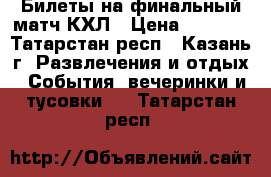 Билеты на финальный матч КХЛ › Цена ­ 4 500 - Татарстан респ., Казань г. Развлечения и отдых » События, вечеринки и тусовки   . Татарстан респ.